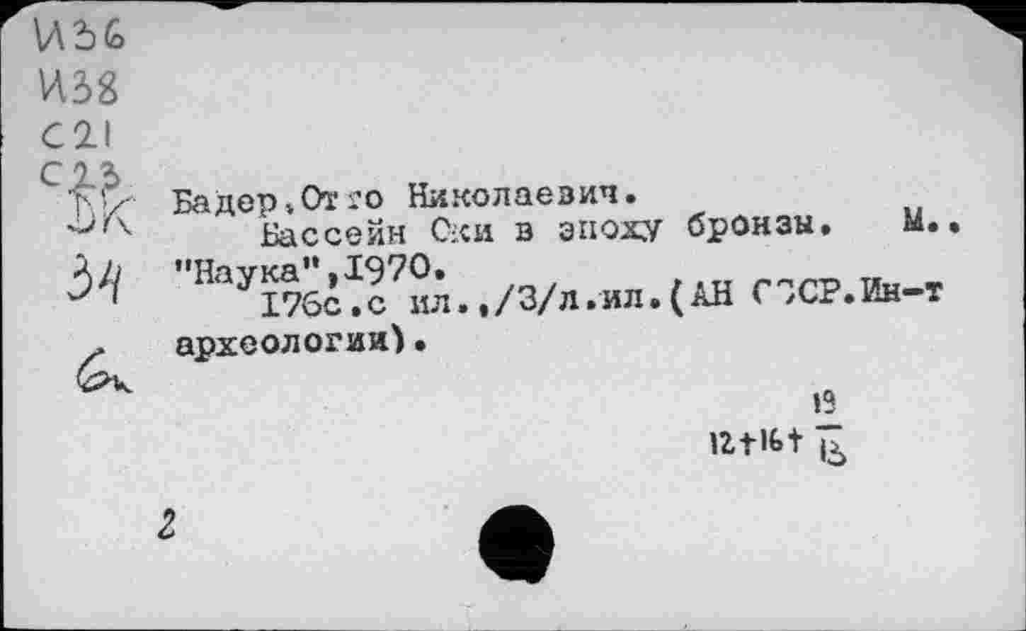 ﻿C2.I
Бадер» От	Николаевич.
Бассейн Оки в эпоху бронзы. м. "НаУI76Ž*c7m../3/л.ил. ( АН СЗСР.Ин-т археологии)•
‘2
IZtibt